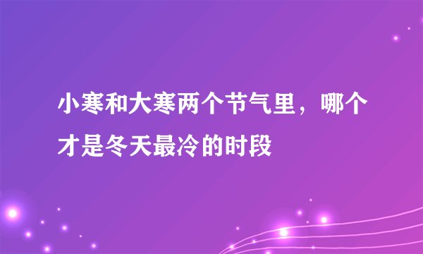 小寒和大寒两个节气里，哪个才是冬天最冷的时段
