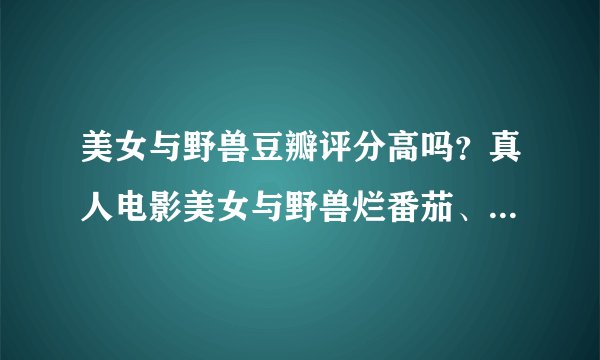 美女与野兽豆瓣评分高吗？真人电影美女与野兽烂番茄、MTC分数
