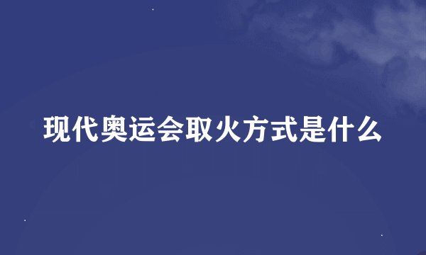 现代奥运会取火方式是什么