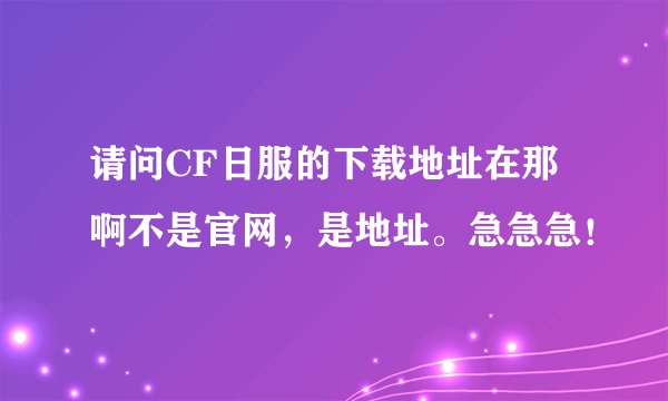请问CF日服的下载地址在那啊不是官网，是地址。急急急！
