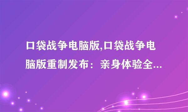 口袋战争电脑版,口袋战争电脑版重制发布：亲身体验全新战斗冒险！