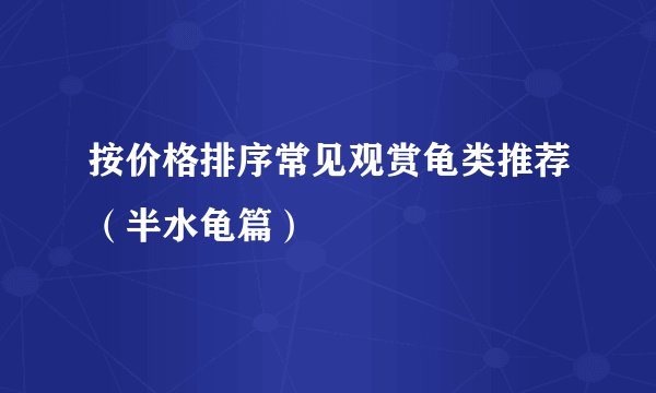 按价格排序常见观赏龟类推荐（半水龟篇）