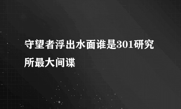 守望者浮出水面谁是301研究所最大间谍
