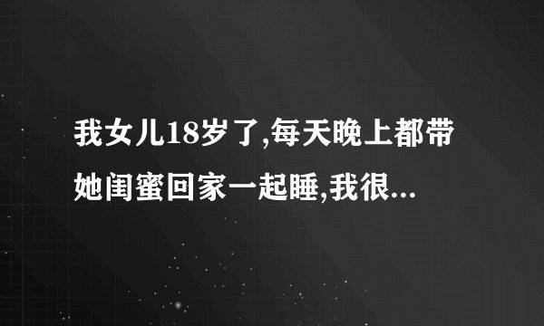 我女儿18岁了,每天晚上都带她闺蜜回家一起睡,我很不喜欢,怎么办？