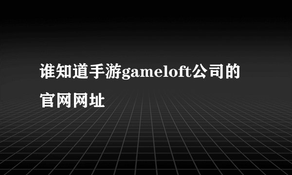 谁知道手游gameloft公司的官网网址