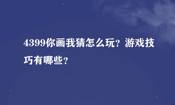 4399你画我猜怎么玩？游戏技巧有哪些？