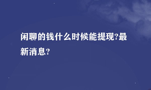 闲聊的钱什么时候能提现?最新消息?
