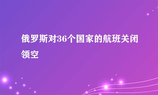 俄罗斯对36个国家的航班关闭领空