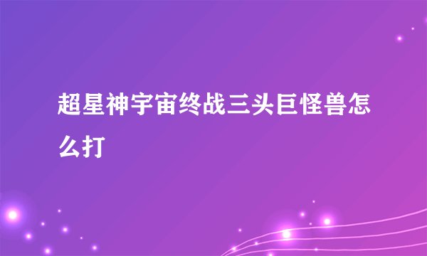 超星神宇宙终战三头巨怪兽怎么打