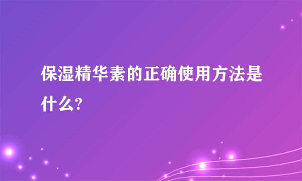 保湿精华素的正确使用方法是什么?