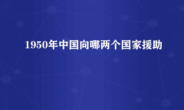 1950年中国向哪两个国家援助