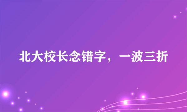 北大校长念错字,一波三折