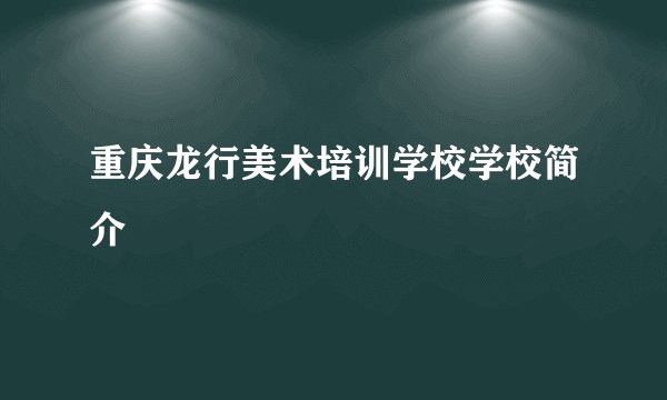 重庆龙行美术培训学校学校简介