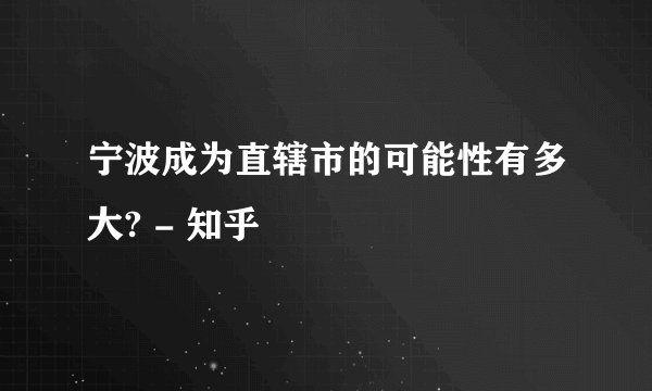 宁波成为直辖市的可能性有多大? - 知乎