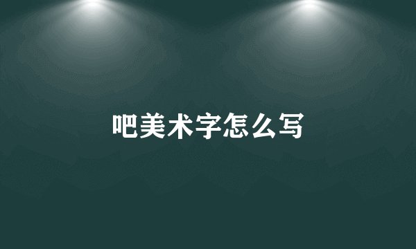 吧美术字怎么写