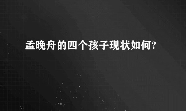 孟晚舟的四个孩子现状如何?