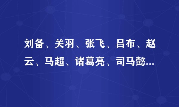 刘备、关羽、张飞、吕布、赵云、马超、诸葛亮、司马懿、董卓、袁绍。各用神马武器?