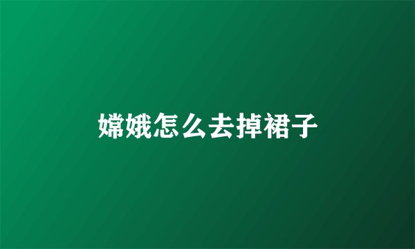 嫦娥怎么去掉裙子