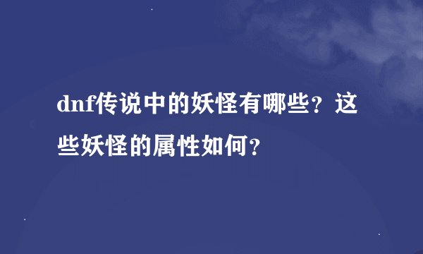 dnf传说中的妖怪有哪些？这些妖怪的属性如何？