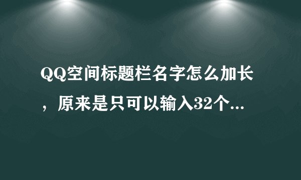 QQ空间标题栏名字怎么加长，原来是只可以输入32个字符。就是16个文字。