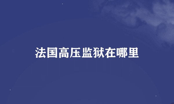法国高压监狱在哪里