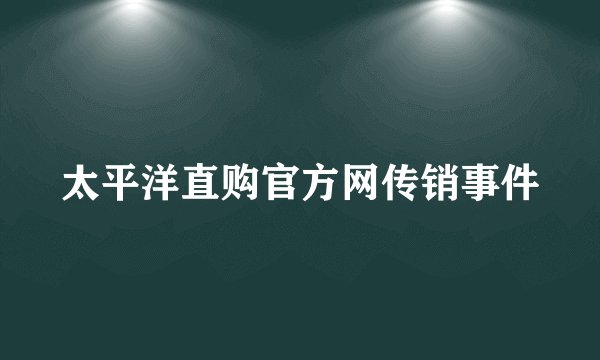 太平洋直购官方网传销事件