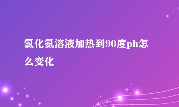 氯化氨溶液加热到90度ph怎么变化