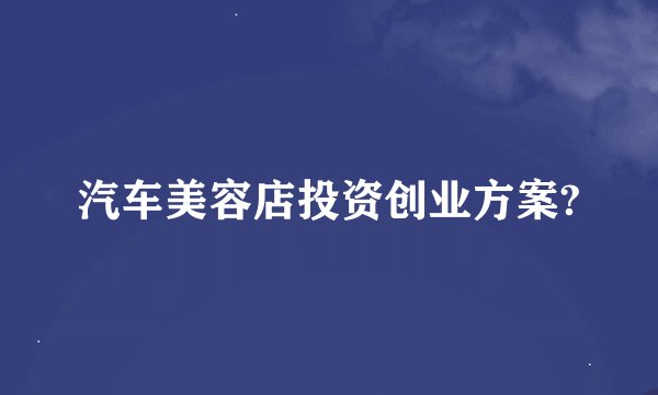 汽车美容店投资创业方案?