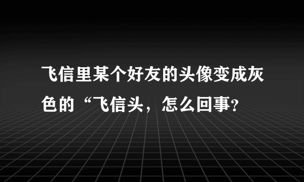 飞信里某个好友的头像变成灰色的“飞信头，怎么回事？