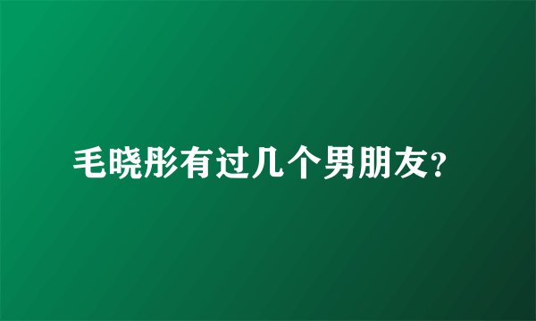 毛晓彤有过几个男朋友？