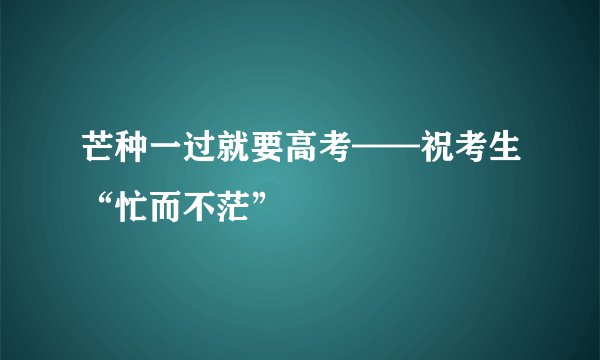 芒种一过就要高考——祝考生“忙而不茫”