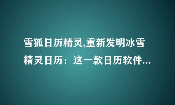 雪狐日历精灵,重新发明冰雪精灵日历：这一款日历软件将大幅提升你的效率。