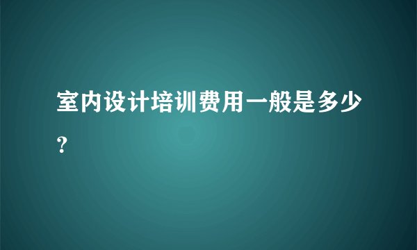 室内设计培训费用一般是多少？