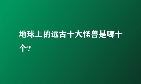 地球上的远古十大怪兽是哪十个？