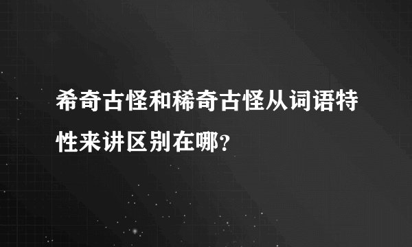 希奇古怪和稀奇古怪从词语特性来讲区别在哪?