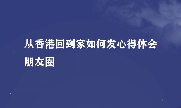 从香港回到家如何发心得体会朋友圈
