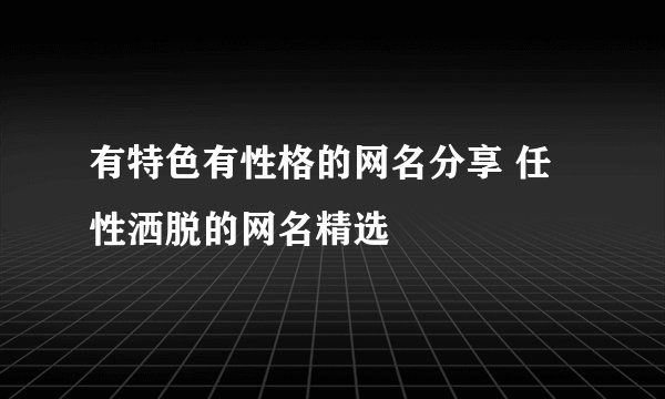 有特色有性格的网名分享 任性洒脱的网名精选