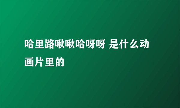 哈里路啾啾哈呀呀 是什么动画片里的