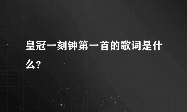 皇冠一刻钟第一首的歌词是什么？