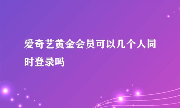 爱奇艺黄金会员可以几个人同时登录吗