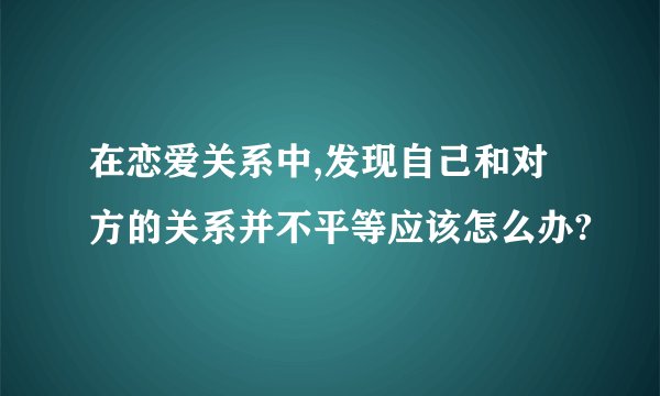 在恋爱关系中,发现自己和对方的关系并不平等应该怎么办?