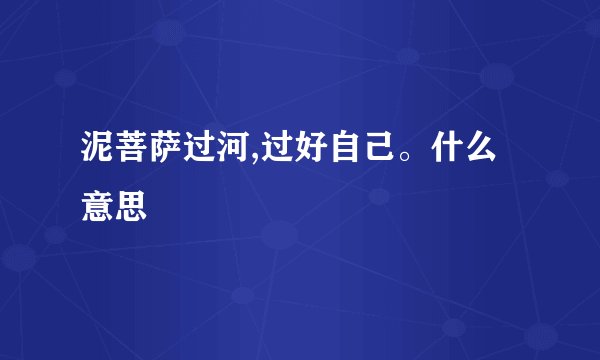 泥菩萨过河,过好自己。什么意思