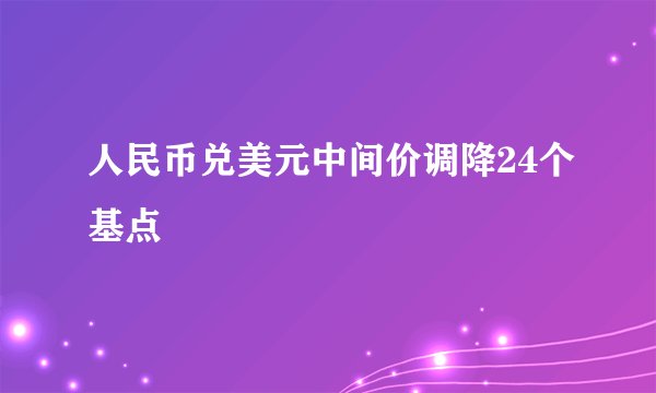 人民币兑美元中间价调降24个基点