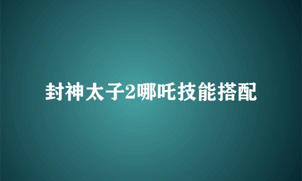 封神太子2哪吒技能搭配