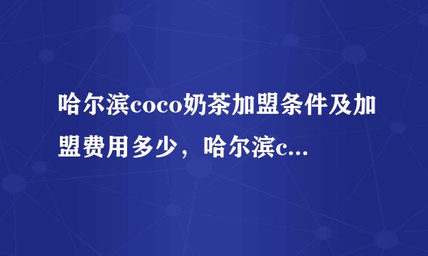哈尔滨coco奶茶加盟条件及加盟费用多少，哈尔滨coco奶茶加盟条件是什么