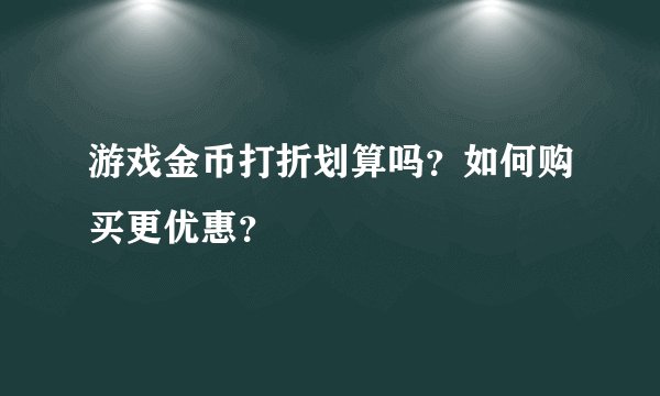 游戏金币打折划算吗？如何购买更优惠？