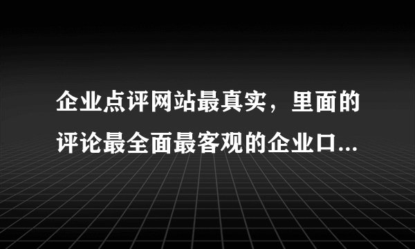 企业点评网站最真实，里面的评论最全面最客观的企业口碑网站给我推荐一个