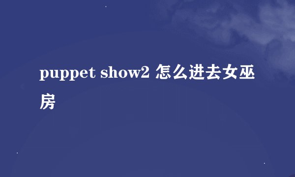 puppet show2 怎么进去女巫房
