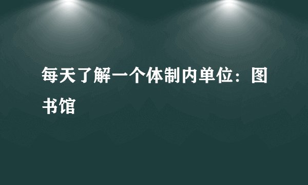 每天了解一个体制内单位：图书馆