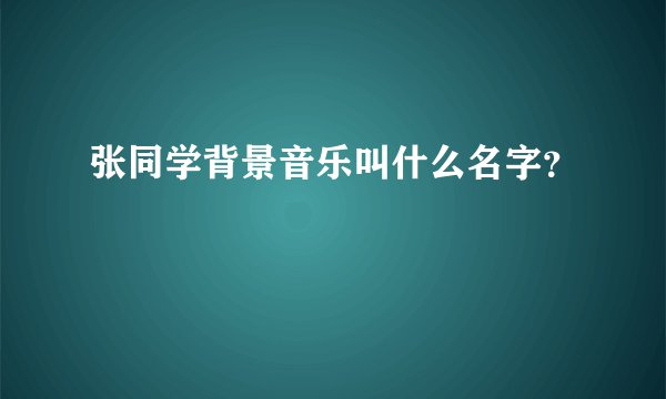 张同学背景音乐叫什么名字？